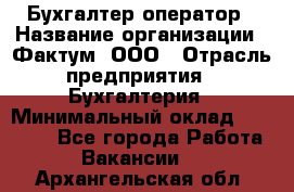 Бухгалтер-оператор › Название организации ­ Фактум, ООО › Отрасль предприятия ­ Бухгалтерия › Минимальный оклад ­ 15 000 - Все города Работа » Вакансии   . Архангельская обл.